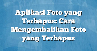 Aplikasi Foto yang Terhapus: Cara Mengembalikan Foto yang Terhapus