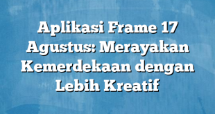 Aplikasi Frame 17 Agustus: Merayakan Kemerdekaan dengan Lebih Kreatif