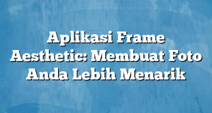 Aplikasi Frame Aesthetic: Membuat Foto Anda Lebih Menarik