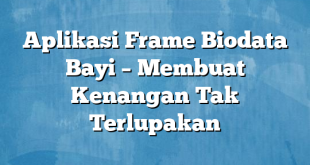 Aplikasi Frame Biodata Bayi – Membuat Kenangan Tak Terlupakan