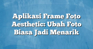 Aplikasi Frame Foto Aesthetic: Ubah Foto Biasa Jadi Menarik