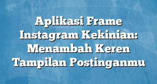 Aplikasi Frame Instagram Kekinian: Menambah Keren Tampilan Postinganmu