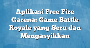 Aplikasi Free Fire Garena: Game Battle Royale yang Seru dan Mengasyikkan