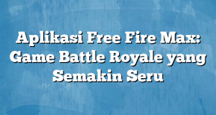 Aplikasi Free Fire Max: Game Battle Royale yang Semakin Seru