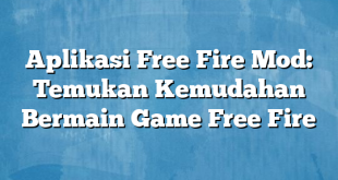 Aplikasi Free Fire Mod: Temukan Kemudahan Bermain Game Free Fire