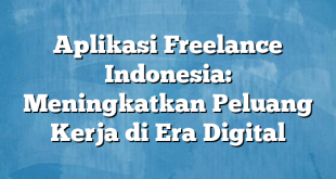 Aplikasi Freelance Indonesia: Meningkatkan Peluang Kerja di Era Digital