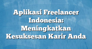 Aplikasi Freelancer Indonesia: Meningkatkan Kesuksesan Karir Anda