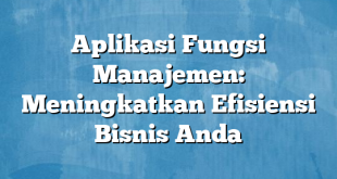 Aplikasi Fungsi Manajemen: Meningkatkan Efisiensi Bisnis Anda