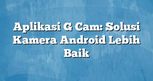 Aplikasi G Cam: Solusi Kamera Android Lebih Baik