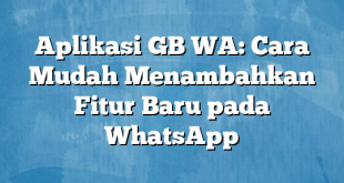 Aplikasi GB WA: Cara Mudah Menambahkan Fitur Baru pada WhatsApp