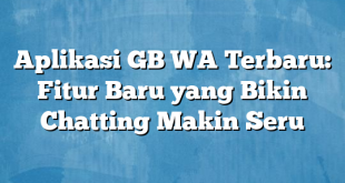 Aplikasi GB WA Terbaru: Fitur Baru yang Bikin Chatting Makin Seru