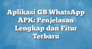 Aplikasi GB WhatsApp APK: Penjelasan Lengkap dan Fitur Terbaru