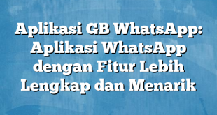 Aplikasi GB WhatsApp: Aplikasi WhatsApp dengan Fitur Lebih Lengkap dan Menarik