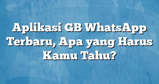 Aplikasi GB WhatsApp Terbaru, Apa yang Harus Kamu Tahu?