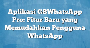 Aplikasi GBWhatsApp Pro: Fitur Baru yang Memudahkan Pengguna WhatsApp