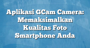 Aplikasi GCam Camera: Memaksimalkan Kualitas Foto Smartphone Anda