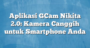 Aplikasi GCam Nikita 2.0: Kamera Canggih untuk Smartphone Anda