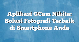 Aplikasi GCam Nikita: Solusi Fotografi Terbaik di Smartphone Anda