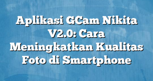 Aplikasi GCam Nikita V2.0: Cara Meningkatkan Kualitas Foto di Smartphone