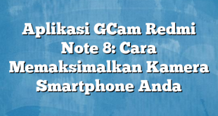 Aplikasi GCam Redmi Note 8: Cara Memaksimalkan Kamera Smartphone Anda