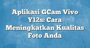 Aplikasi GCam Vivo Y12s: Cara Meningkatkan Kualitas Foto Anda