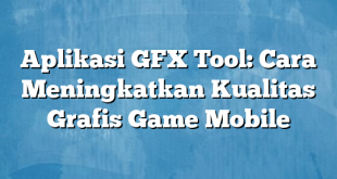 Aplikasi GFX Tool: Cara Meningkatkan Kualitas Grafis Game Mobile