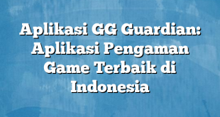 Aplikasi GG Guardian: Aplikasi Pengaman Game Terbaik di Indonesia