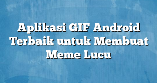 Aplikasi GIF Android Terbaik untuk Membuat Meme Lucu