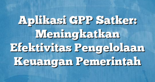 Aplikasi GPP Satker: Meningkatkan Efektivitas Pengelolaan Keuangan Pemerintah