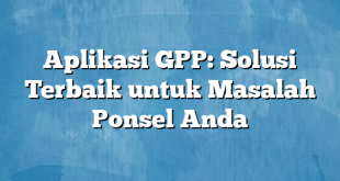 Aplikasi GPP: Solusi Terbaik untuk Masalah Ponsel Anda