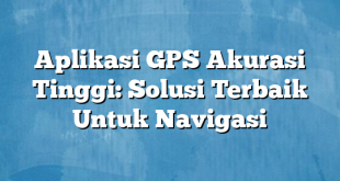 Aplikasi GPS Akurasi Tinggi: Solusi Terbaik Untuk Navigasi