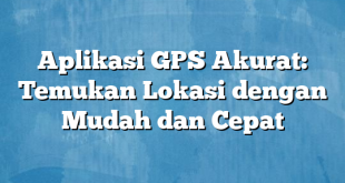 Aplikasi GPS Akurat: Temukan Lokasi dengan Mudah dan Cepat