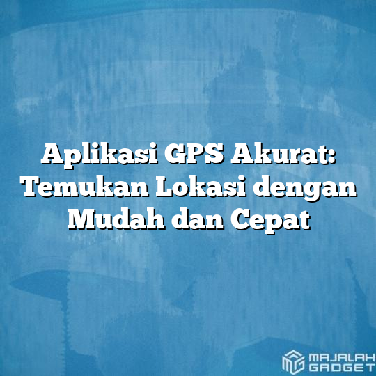 Aplikasi Gps Akurat Temukan Lokasi Dengan Mudah Dan Cepat Majalah Gadget