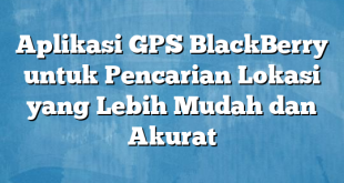 Aplikasi GPS BlackBerry untuk Pencarian Lokasi yang Lebih Mudah dan Akurat