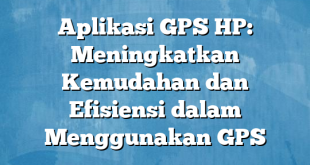 Aplikasi GPS HP: Meningkatkan Kemudahan dan Efisiensi dalam Menggunakan GPS