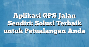 Aplikasi GPS Jalan Sendiri: Solusi Terbaik untuk Petualangan Anda