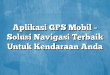 Aplikasi GPS Mobil – Solusi Navigasi Terbaik Untuk Kendaraan Anda