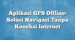 Aplikasi GPS Offline: Solusi Navigasi Tanpa Koneksi Internet