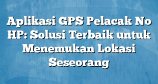 Aplikasi GPS Pelacak No HP: Solusi Terbaik untuk Menemukan Lokasi Seseorang