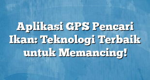 Aplikasi GPS Pencari Ikan: Teknologi Terbaik untuk Memancing!