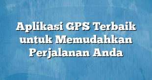 Aplikasi GPS Terbaik untuk Memudahkan Perjalanan Anda