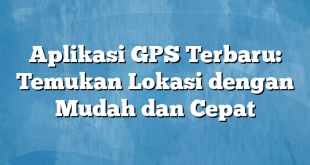 Aplikasi GPS Terbaru: Temukan Lokasi dengan Mudah dan Cepat