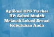 Aplikasi GPS Tracker HP: Solusi Mudah Melacak Lokasi Sesuai Kebutuhan Anda