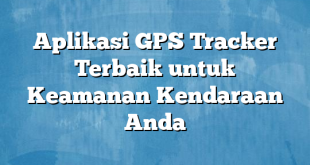 Aplikasi GPS Tracker Terbaik untuk Keamanan Kendaraan Anda