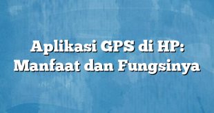 Aplikasi GPS di HP: Manfaat dan Fungsinya