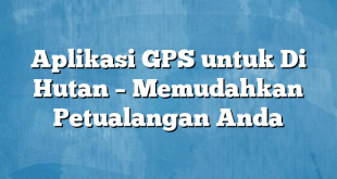 Aplikasi GPS untuk Di Hutan – Memudahkan Petualangan Anda