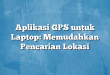 Aplikasi GPS untuk Laptop: Memudahkan Pencarian Lokasi