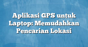 Aplikasi GPS untuk Laptop: Memudahkan Pencarian Lokasi