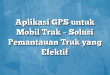 Aplikasi GPS untuk Mobil Truk – Solusi Pemantauan Truk yang Efektif
