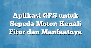 Aplikasi GPS untuk Sepeda Motor: Kenali Fitur dan Manfaatnya